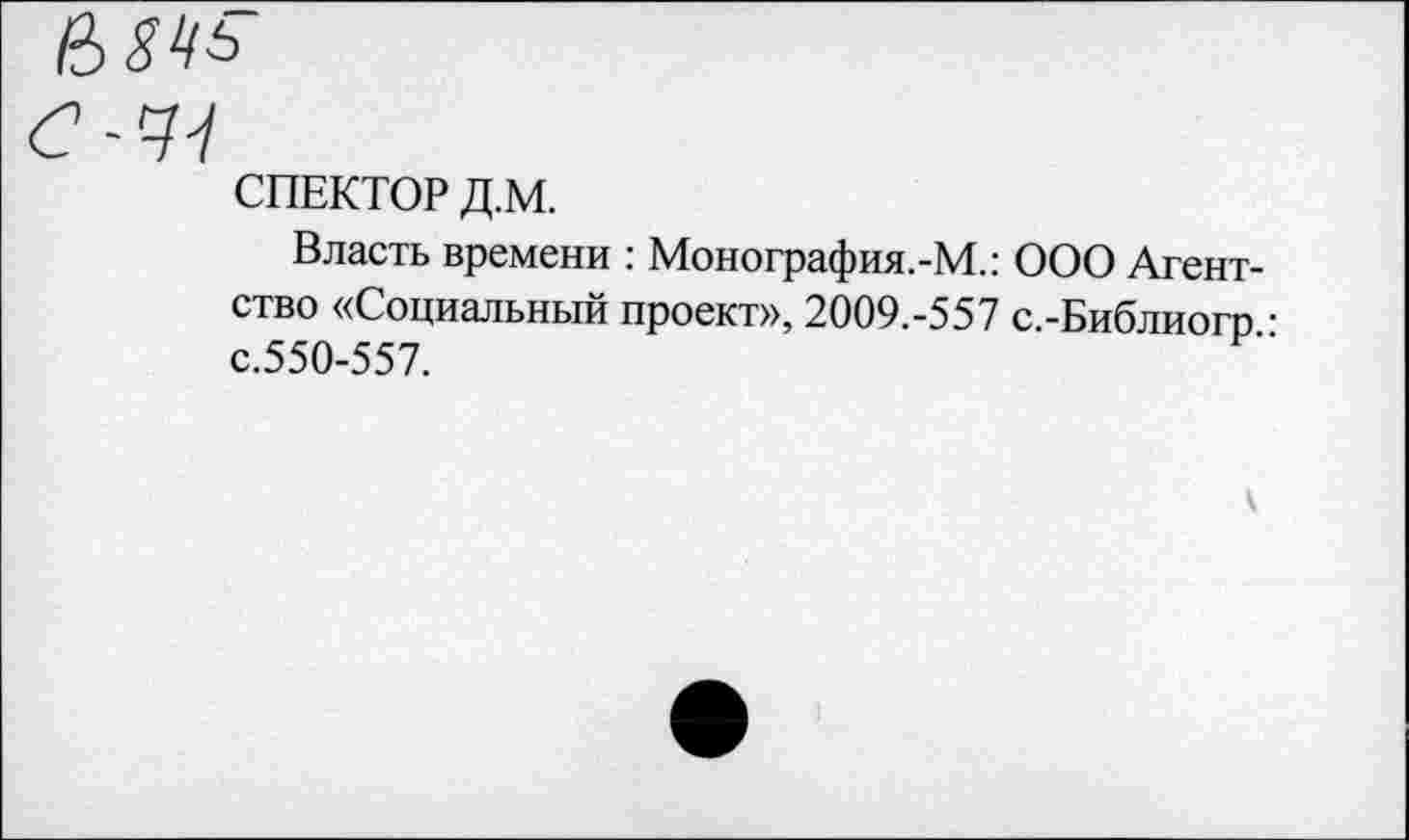 ﻿'77
СПЕКТОР Д.М.
Власть времени : Монография.-М.: ООО Агентство «Социальный проект», 2009.-557 с.-Библиогр • с.550-557.